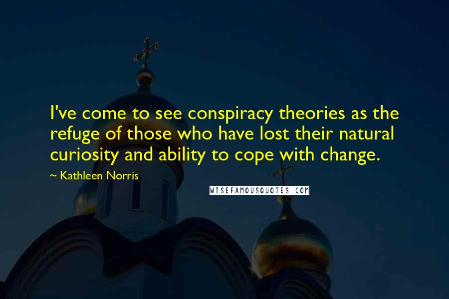 Kathleen Norris Quotes: I've come to see conspiracy theories as the refuge of those who have lost their natural curiosity and ability to cope with change.