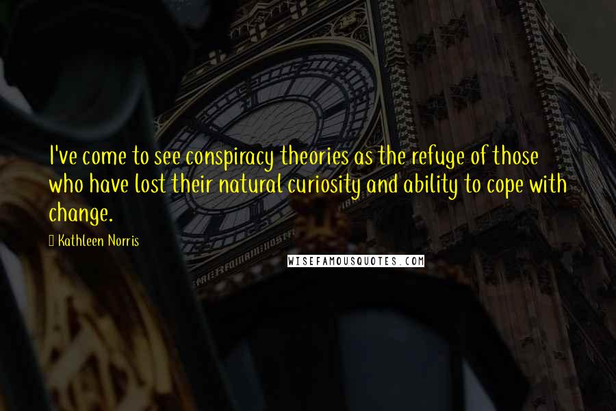 Kathleen Norris Quotes: I've come to see conspiracy theories as the refuge of those who have lost their natural curiosity and ability to cope with change.