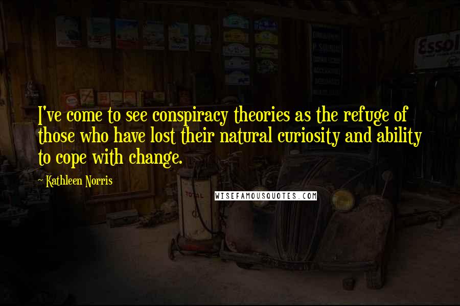 Kathleen Norris Quotes: I've come to see conspiracy theories as the refuge of those who have lost their natural curiosity and ability to cope with change.