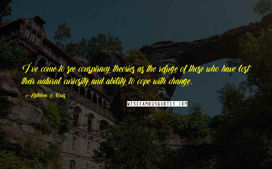 Kathleen Norris Quotes: I've come to see conspiracy theories as the refuge of those who have lost their natural curiosity and ability to cope with change.