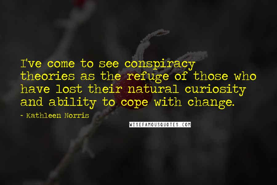 Kathleen Norris Quotes: I've come to see conspiracy theories as the refuge of those who have lost their natural curiosity and ability to cope with change.
