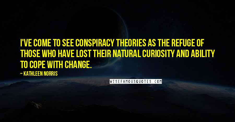 Kathleen Norris Quotes: I've come to see conspiracy theories as the refuge of those who have lost their natural curiosity and ability to cope with change.