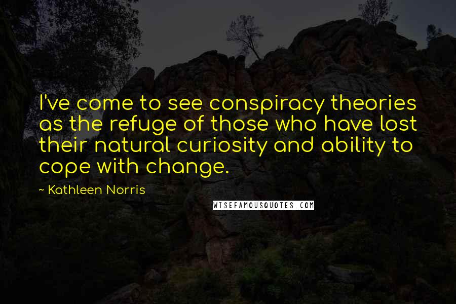 Kathleen Norris Quotes: I've come to see conspiracy theories as the refuge of those who have lost their natural curiosity and ability to cope with change.