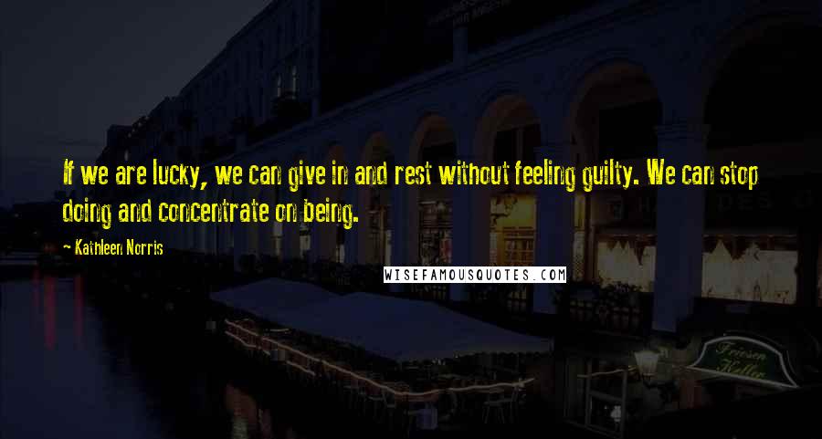 Kathleen Norris Quotes: If we are lucky, we can give in and rest without feeling guilty. We can stop doing and concentrate on being.