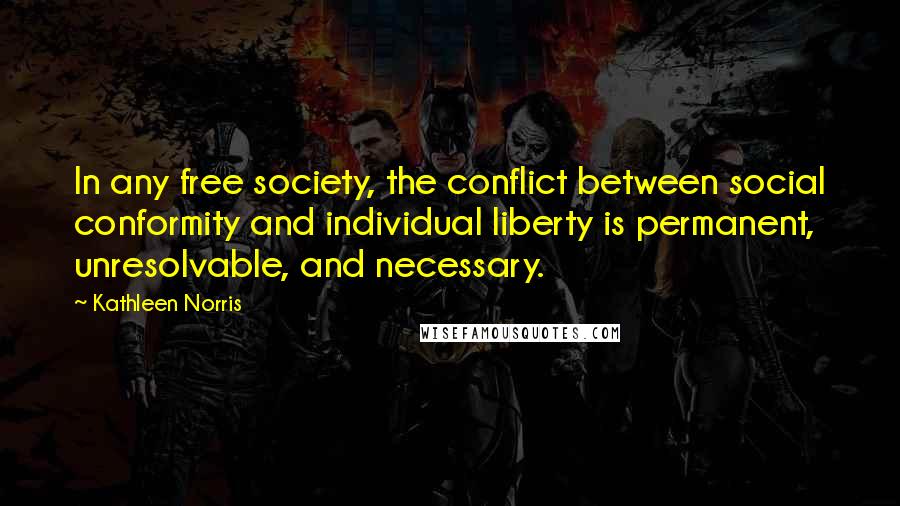 Kathleen Norris Quotes: In any free society, the conflict between social conformity and individual liberty is permanent, unresolvable, and necessary.