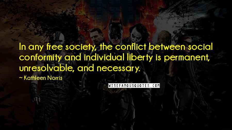 Kathleen Norris Quotes: In any free society, the conflict between social conformity and individual liberty is permanent, unresolvable, and necessary.