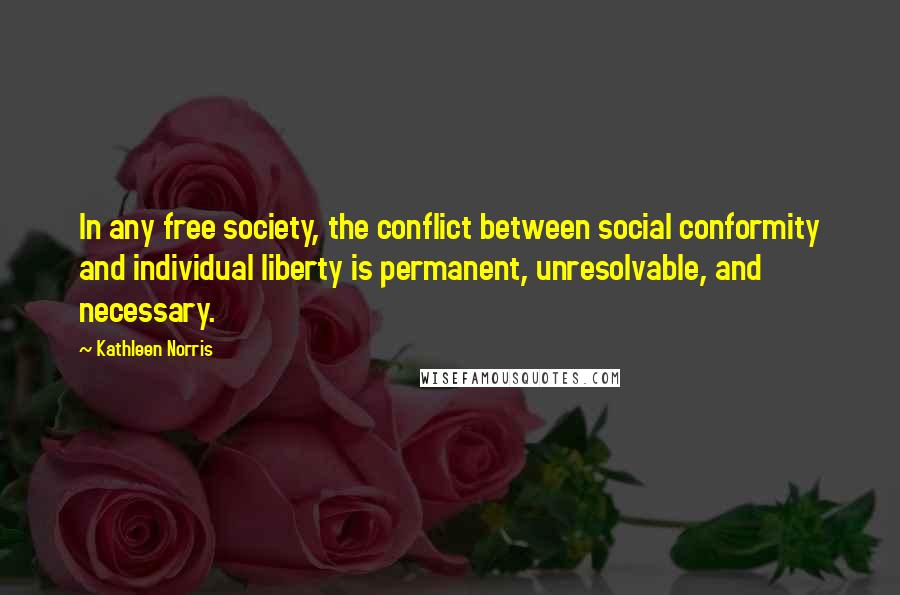 Kathleen Norris Quotes: In any free society, the conflict between social conformity and individual liberty is permanent, unresolvable, and necessary.