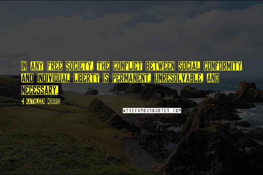 Kathleen Norris Quotes: In any free society, the conflict between social conformity and individual liberty is permanent, unresolvable, and necessary.