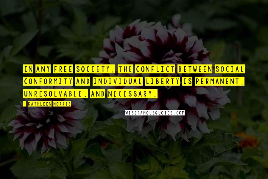 Kathleen Norris Quotes: In any free society, the conflict between social conformity and individual liberty is permanent, unresolvable, and necessary.