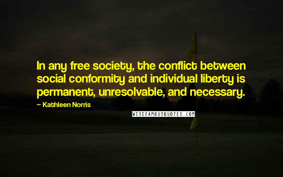 Kathleen Norris Quotes: In any free society, the conflict between social conformity and individual liberty is permanent, unresolvable, and necessary.