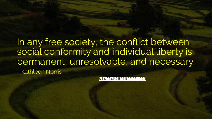 Kathleen Norris Quotes: In any free society, the conflict between social conformity and individual liberty is permanent, unresolvable, and necessary.