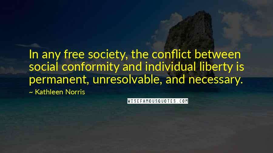 Kathleen Norris Quotes: In any free society, the conflict between social conformity and individual liberty is permanent, unresolvable, and necessary.