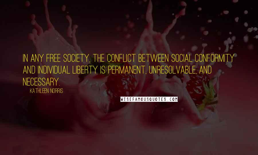 Kathleen Norris Quotes: In any free society, the conflict between social conformity and individual liberty is permanent, unresolvable, and necessary.