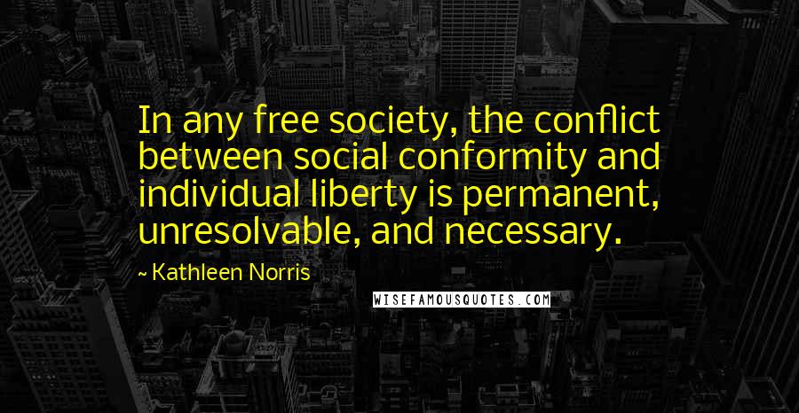 Kathleen Norris Quotes: In any free society, the conflict between social conformity and individual liberty is permanent, unresolvable, and necessary.