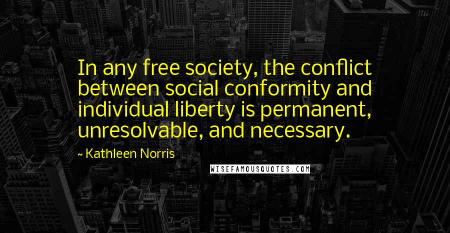 Kathleen Norris Quotes: In any free society, the conflict between social conformity and individual liberty is permanent, unresolvable, and necessary.