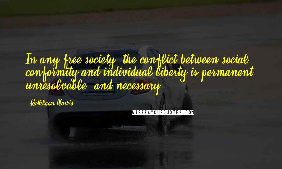 Kathleen Norris Quotes: In any free society, the conflict between social conformity and individual liberty is permanent, unresolvable, and necessary.