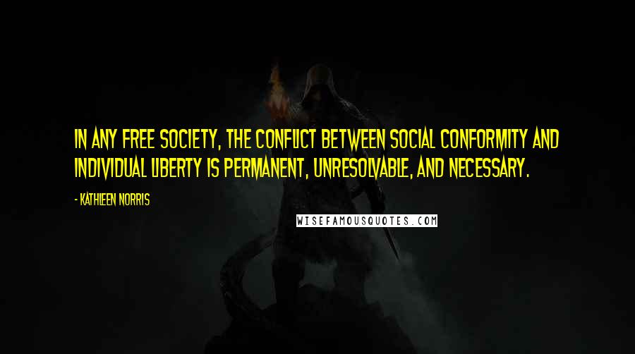 Kathleen Norris Quotes: In any free society, the conflict between social conformity and individual liberty is permanent, unresolvable, and necessary.