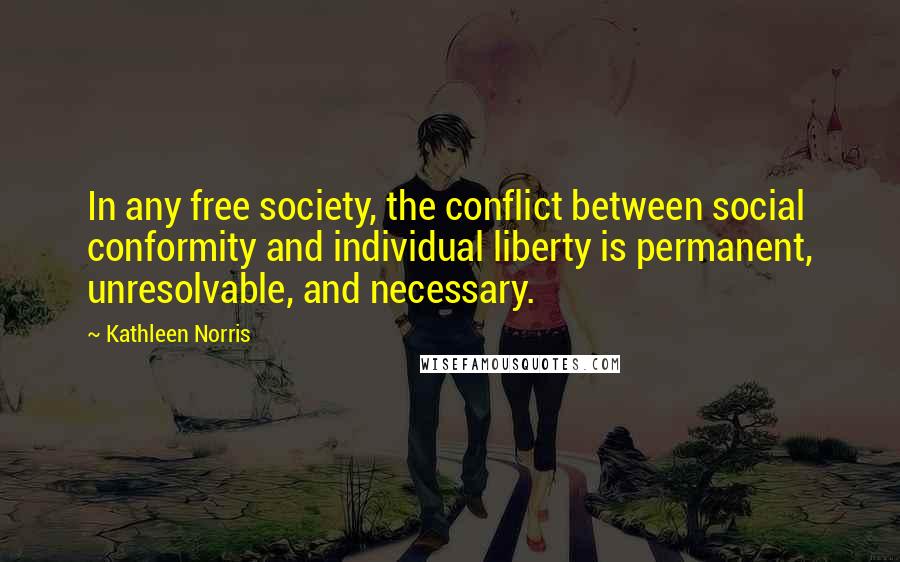 Kathleen Norris Quotes: In any free society, the conflict between social conformity and individual liberty is permanent, unresolvable, and necessary.