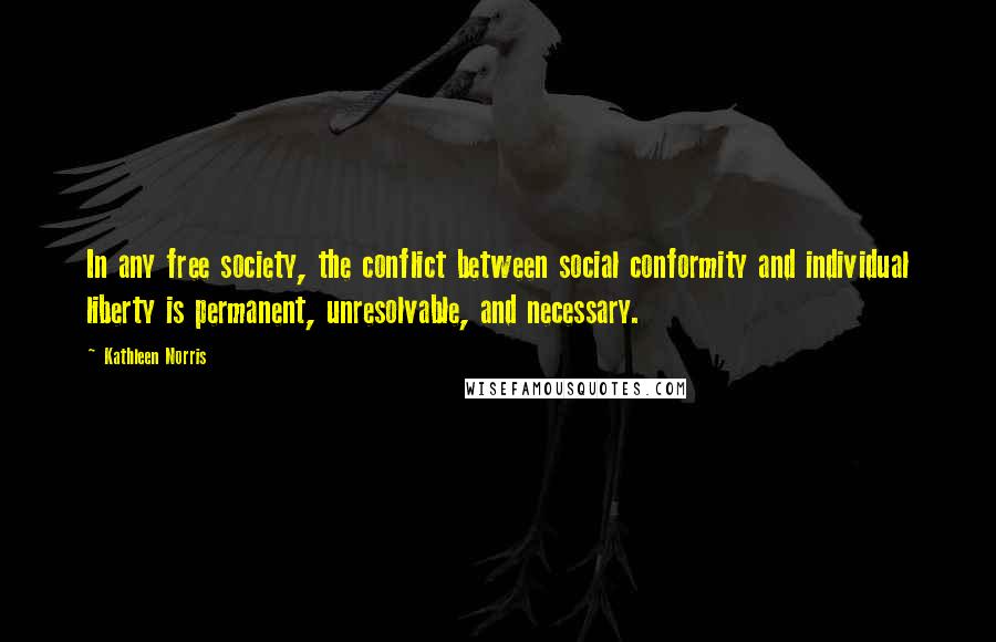 Kathleen Norris Quotes: In any free society, the conflict between social conformity and individual liberty is permanent, unresolvable, and necessary.