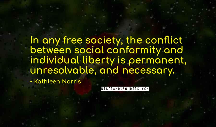 Kathleen Norris Quotes: In any free society, the conflict between social conformity and individual liberty is permanent, unresolvable, and necessary.