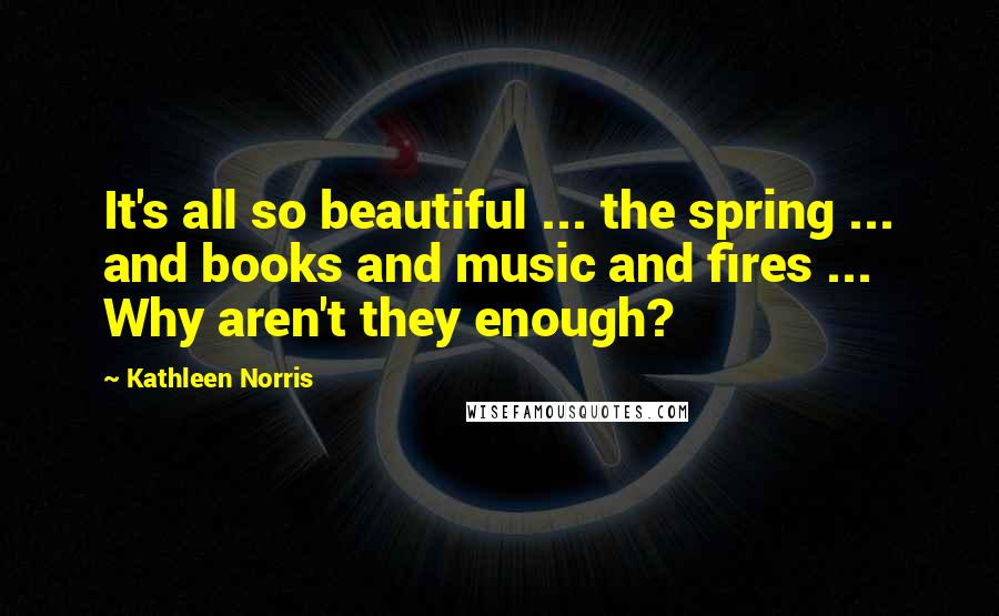 Kathleen Norris Quotes: It's all so beautiful ... the spring ... and books and music and fires ... Why aren't they enough?