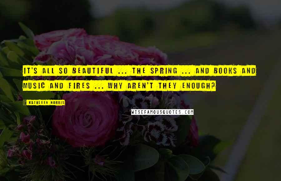 Kathleen Norris Quotes: It's all so beautiful ... the spring ... and books and music and fires ... Why aren't they enough?