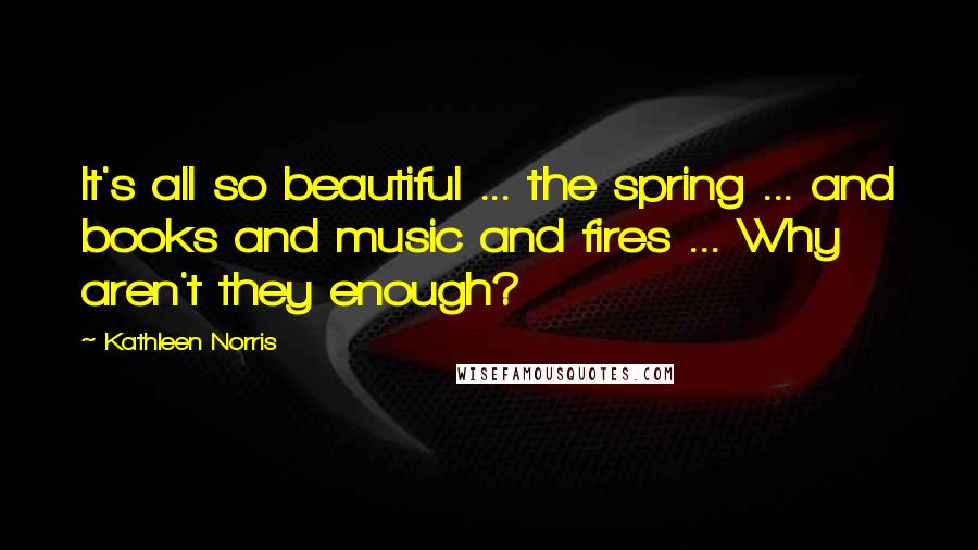 Kathleen Norris Quotes: It's all so beautiful ... the spring ... and books and music and fires ... Why aren't they enough?