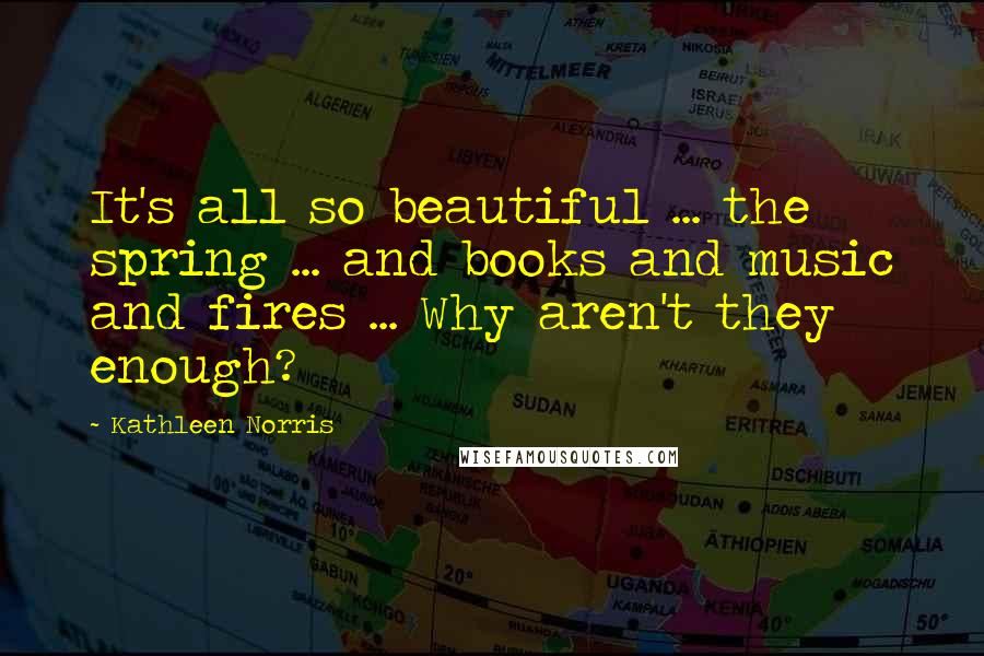 Kathleen Norris Quotes: It's all so beautiful ... the spring ... and books and music and fires ... Why aren't they enough?
