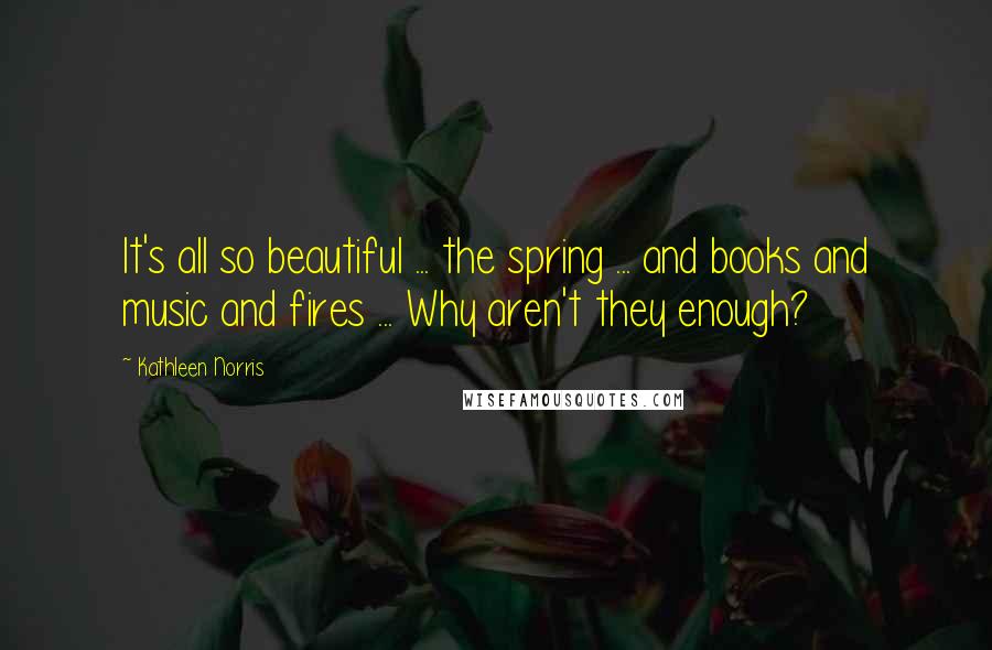 Kathleen Norris Quotes: It's all so beautiful ... the spring ... and books and music and fires ... Why aren't they enough?