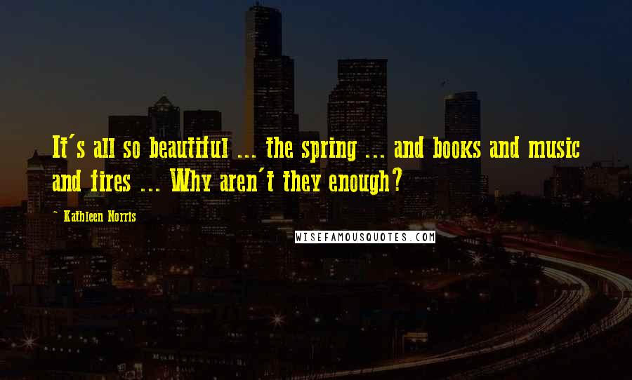 Kathleen Norris Quotes: It's all so beautiful ... the spring ... and books and music and fires ... Why aren't they enough?