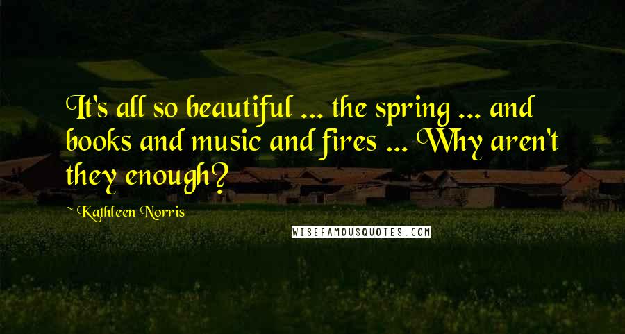 Kathleen Norris Quotes: It's all so beautiful ... the spring ... and books and music and fires ... Why aren't they enough?