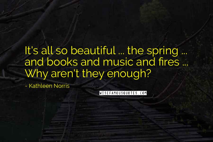 Kathleen Norris Quotes: It's all so beautiful ... the spring ... and books and music and fires ... Why aren't they enough?