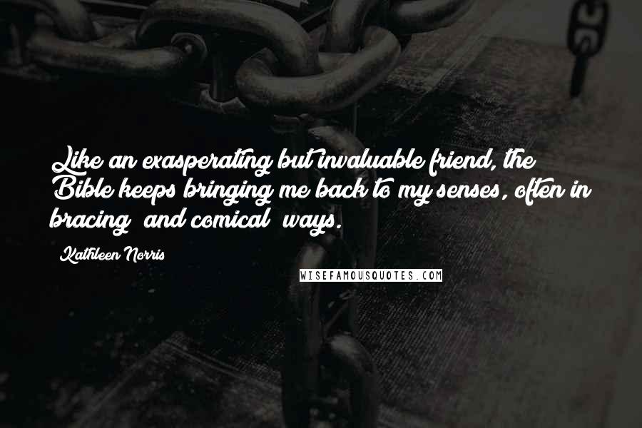 Kathleen Norris Quotes: Like an exasperating but invaluable friend, the Bible keeps bringing me back to my senses, often in bracing (and comical) ways.