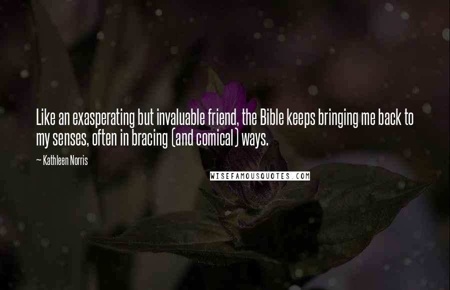 Kathleen Norris Quotes: Like an exasperating but invaluable friend, the Bible keeps bringing me back to my senses, often in bracing (and comical) ways.