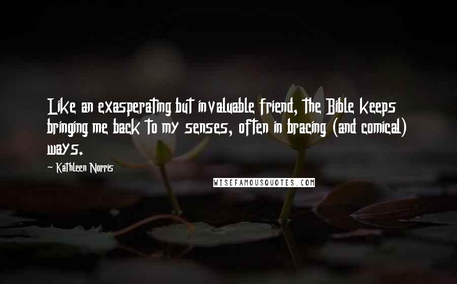 Kathleen Norris Quotes: Like an exasperating but invaluable friend, the Bible keeps bringing me back to my senses, often in bracing (and comical) ways.