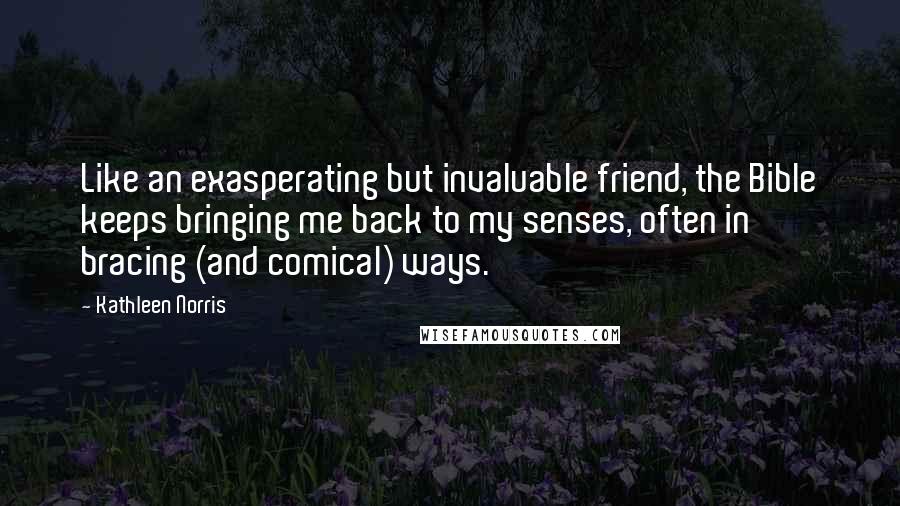 Kathleen Norris Quotes: Like an exasperating but invaluable friend, the Bible keeps bringing me back to my senses, often in bracing (and comical) ways.