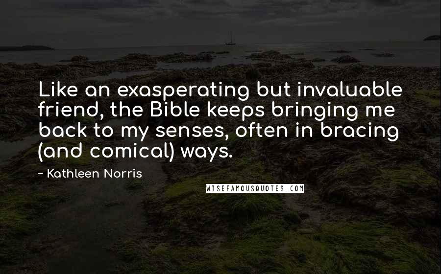 Kathleen Norris Quotes: Like an exasperating but invaluable friend, the Bible keeps bringing me back to my senses, often in bracing (and comical) ways.