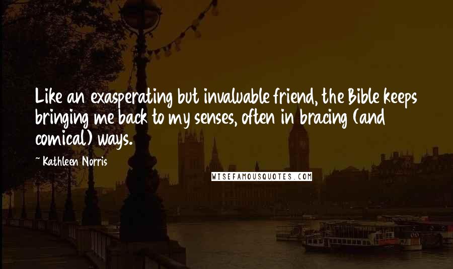Kathleen Norris Quotes: Like an exasperating but invaluable friend, the Bible keeps bringing me back to my senses, often in bracing (and comical) ways.