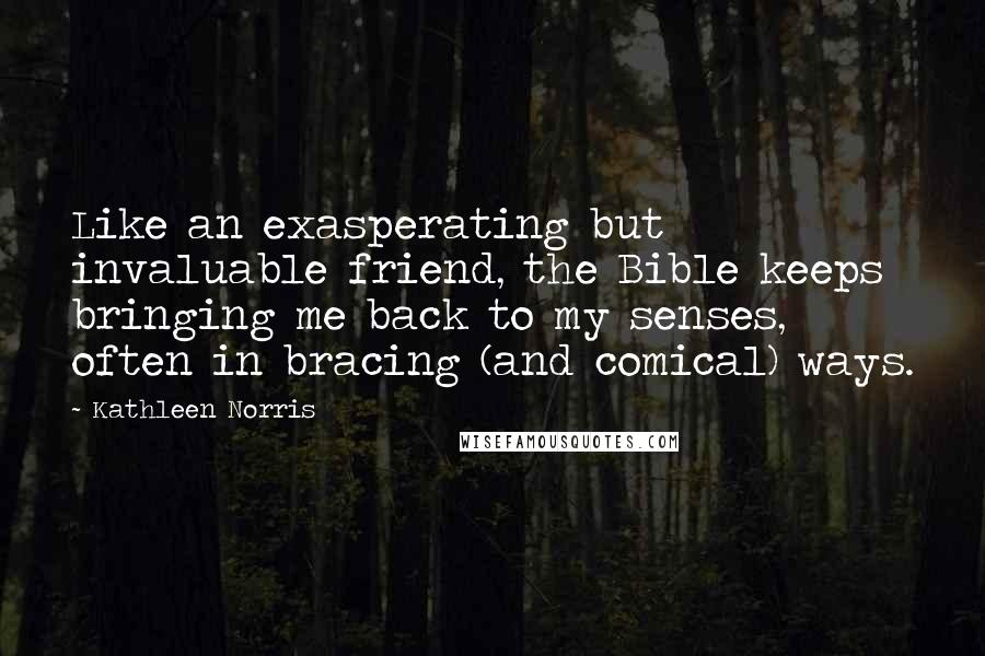 Kathleen Norris Quotes: Like an exasperating but invaluable friend, the Bible keeps bringing me back to my senses, often in bracing (and comical) ways.