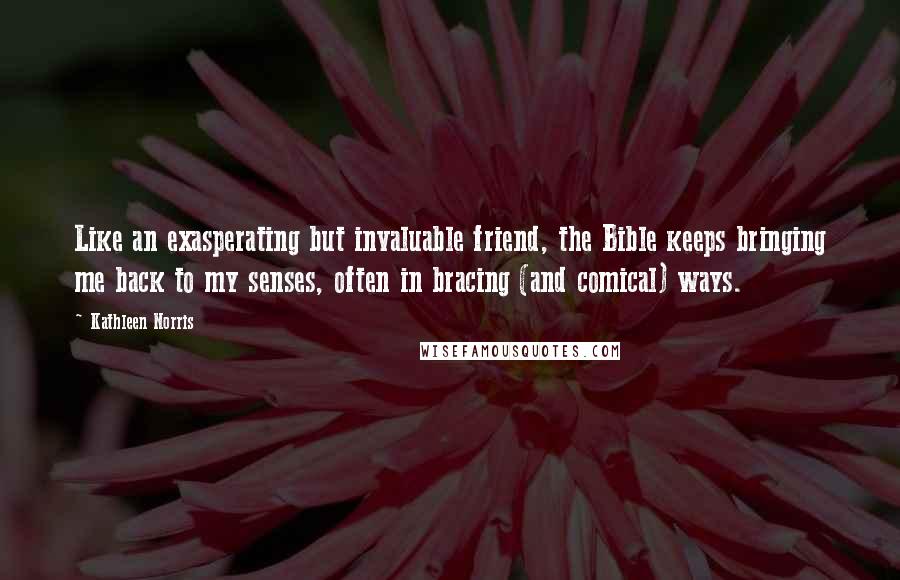 Kathleen Norris Quotes: Like an exasperating but invaluable friend, the Bible keeps bringing me back to my senses, often in bracing (and comical) ways.