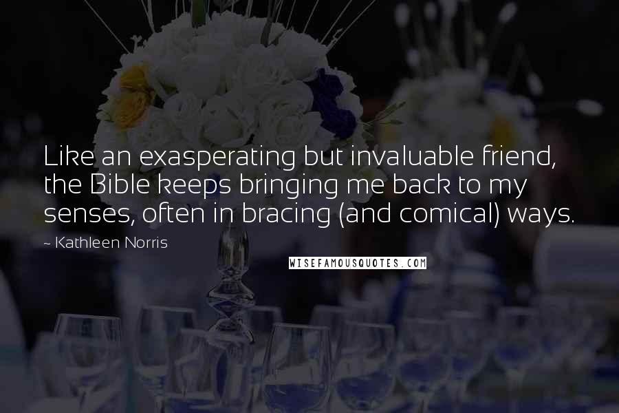 Kathleen Norris Quotes: Like an exasperating but invaluable friend, the Bible keeps bringing me back to my senses, often in bracing (and comical) ways.