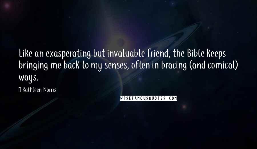 Kathleen Norris Quotes: Like an exasperating but invaluable friend, the Bible keeps bringing me back to my senses, often in bracing (and comical) ways.