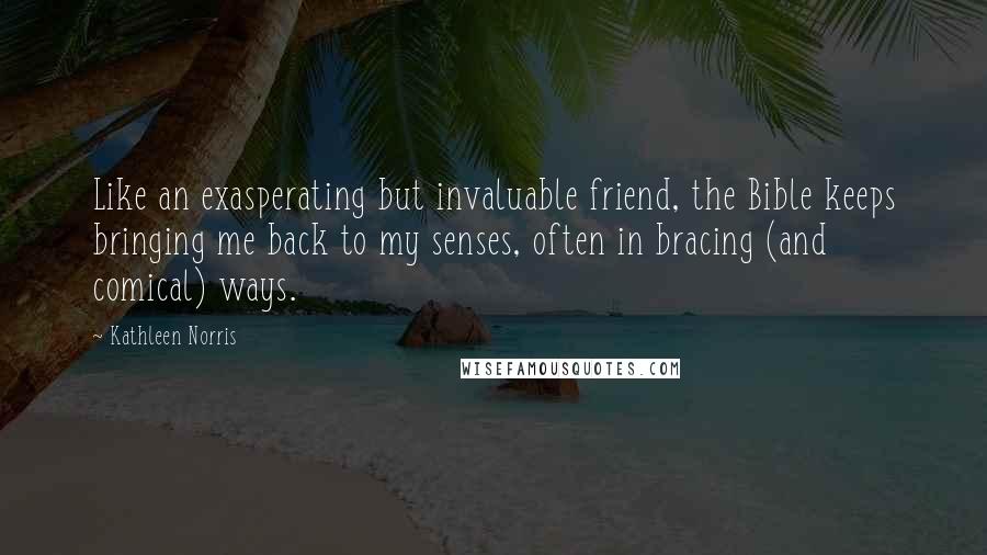 Kathleen Norris Quotes: Like an exasperating but invaluable friend, the Bible keeps bringing me back to my senses, often in bracing (and comical) ways.