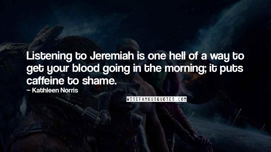 Kathleen Norris Quotes: Listening to Jeremiah is one hell of a way to get your blood going in the morning; it puts caffeine to shame.