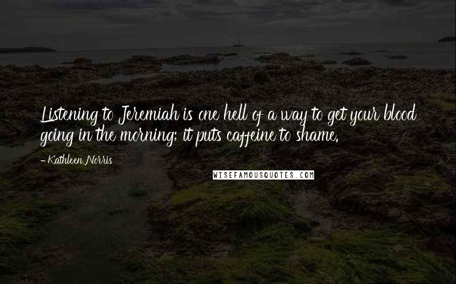 Kathleen Norris Quotes: Listening to Jeremiah is one hell of a way to get your blood going in the morning; it puts caffeine to shame.