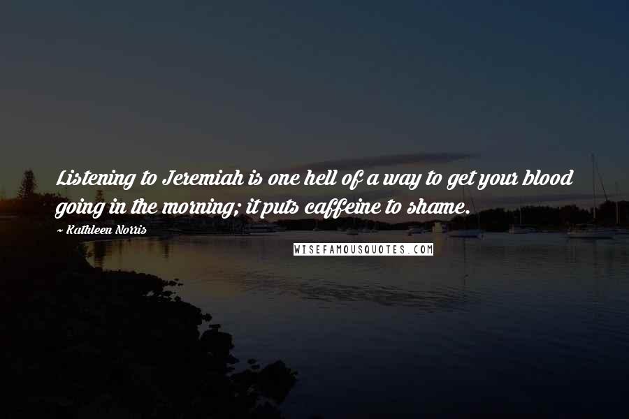 Kathleen Norris Quotes: Listening to Jeremiah is one hell of a way to get your blood going in the morning; it puts caffeine to shame.