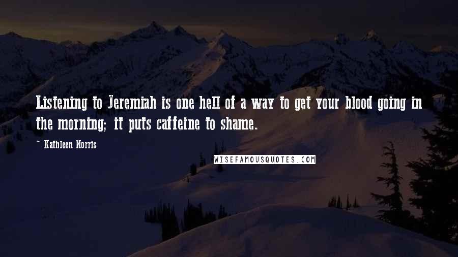 Kathleen Norris Quotes: Listening to Jeremiah is one hell of a way to get your blood going in the morning; it puts caffeine to shame.