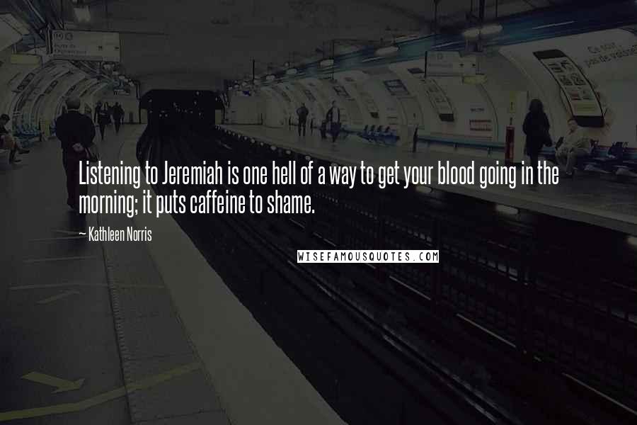 Kathleen Norris Quotes: Listening to Jeremiah is one hell of a way to get your blood going in the morning; it puts caffeine to shame.