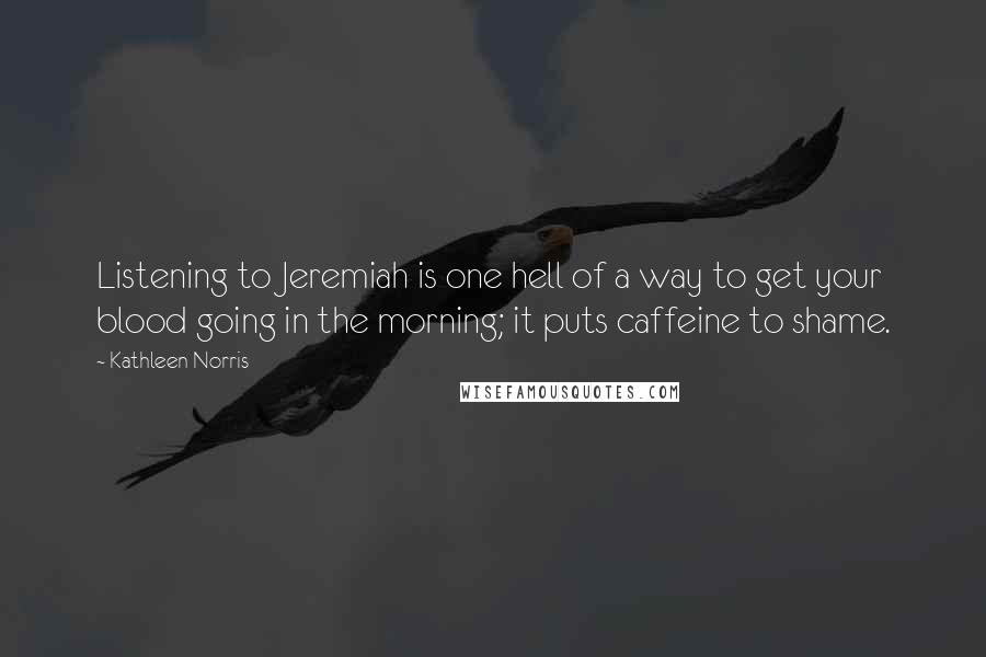 Kathleen Norris Quotes: Listening to Jeremiah is one hell of a way to get your blood going in the morning; it puts caffeine to shame.