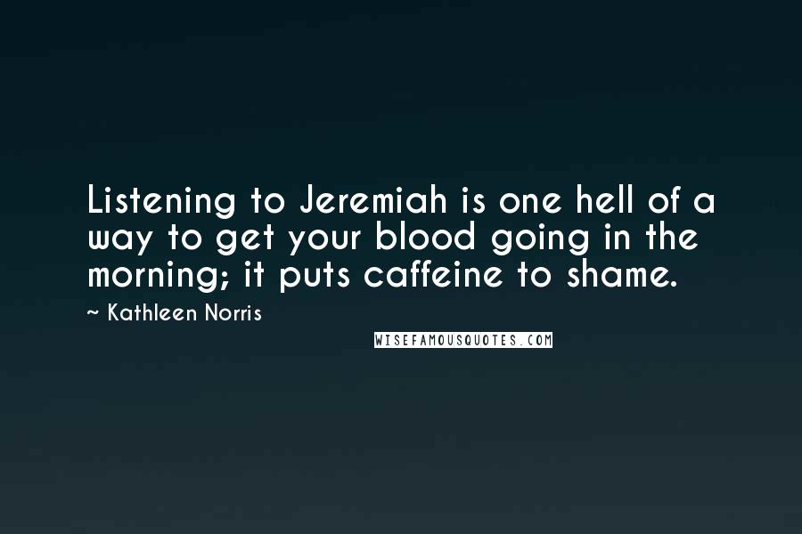 Kathleen Norris Quotes: Listening to Jeremiah is one hell of a way to get your blood going in the morning; it puts caffeine to shame.